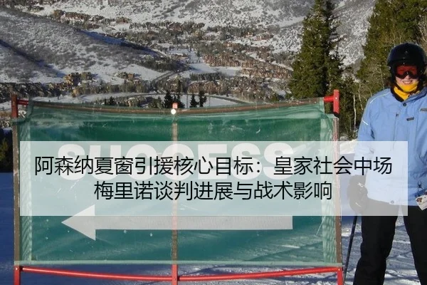 阿森纳夏窗引援核心目标：皇家社会中场梅里诺谈判进展与战术影响