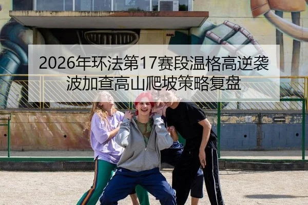 2026年环法第17赛段温格高逆袭波加查高山爬坡策略复盘