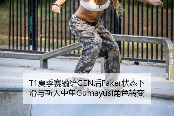 T1夏季赛输给GEN后Faker状态下滑与新人中单Gumayusi角色转变