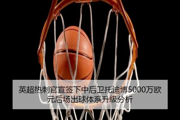 英超热刺官宣签下中后卫托迪博5000万欧元后场出球体系升级分析